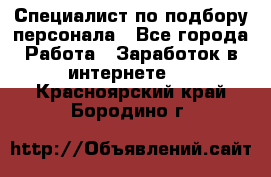 Специалист по подбору персонала - Все города Работа » Заработок в интернете   . Красноярский край,Бородино г.